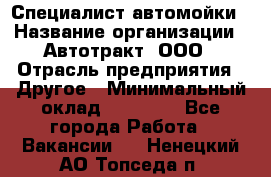 Специалист автомойки › Название организации ­ Автотракт, ООО › Отрасль предприятия ­ Другое › Минимальный оклад ­ 20 000 - Все города Работа » Вакансии   . Ненецкий АО,Топседа п.